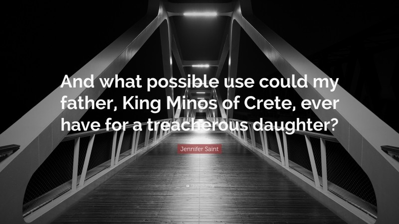 Jennifer Saint Quote: “And what possible use could my father, King Minos of Crete, ever have for a treacherous daughter?”