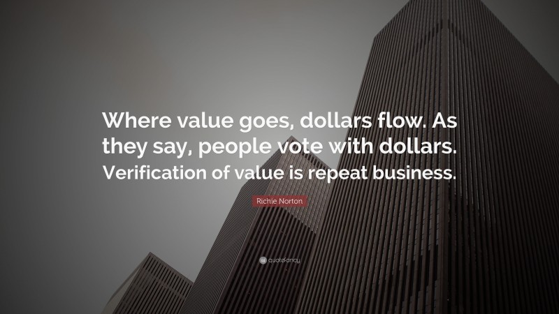 Richie Norton Quote: “Where value goes, dollars flow. As they say, people vote with dollars. Verification of value is repeat business.”