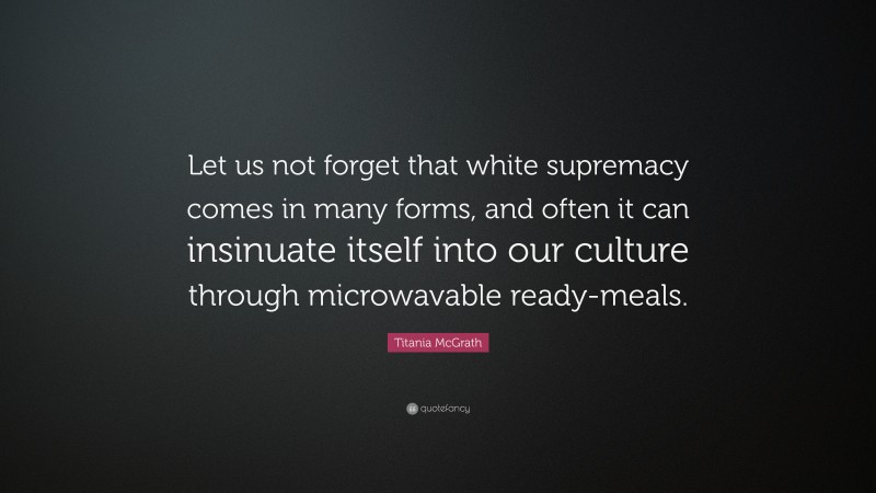 Titania McGrath Quote: “Let us not forget that white supremacy comes in many forms, and often it can insinuate itself into our culture through microwavable ready-meals.”