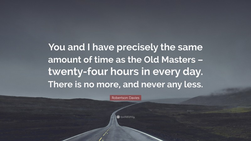 Robertson Davies Quote: “You and I have precisely the same amount of time as the Old Masters – twenty-four hours in every day. There is no more, and never any less.”