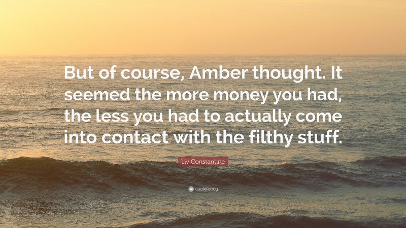 Liv Constantine Quote: “But of course, Amber thought. It seemed the more money you had, the less you had to actually come into contact with the filthy stuff.”