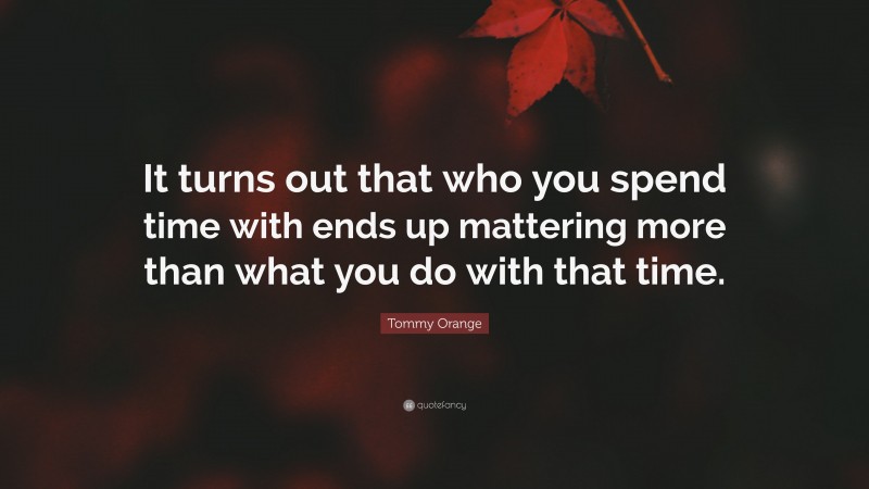 Tommy Orange Quote: “It turns out that who you spend time with ends up mattering more than what you do with that time.”