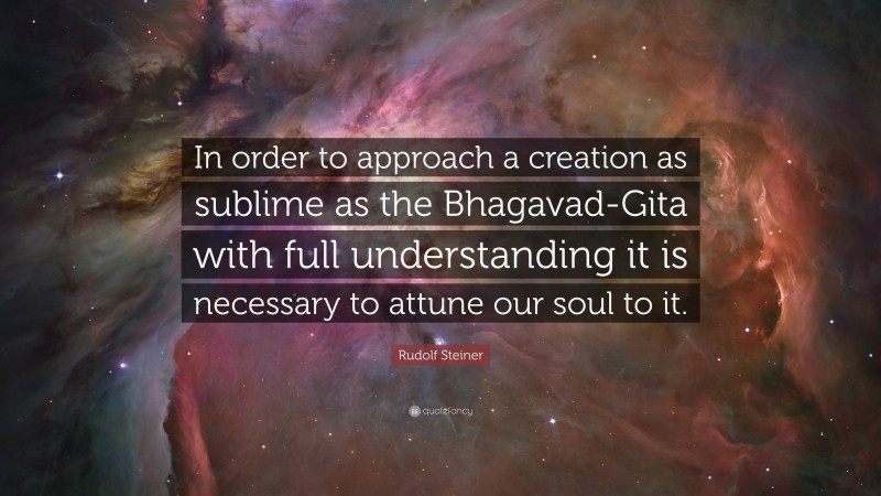 Rudolf Steiner Quote: “In order to approach a creation as sublime as the Bhagavad-Gita with full understanding it is necessary to attune our soul to it.”