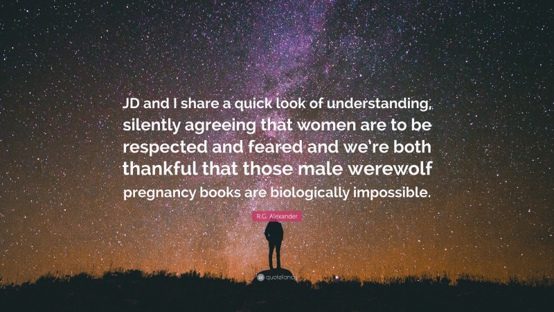 R.G. Alexander Quote: “JD and I share a quick look of understanding, silently agreeing that women are to be respected and feared and we’re both thankful that those male werewolf pregnancy books are biologically impossible.”