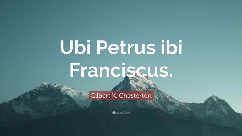Gilbert K. Chesterton Quote: “Ubi Petrus ibi Franciscus.”