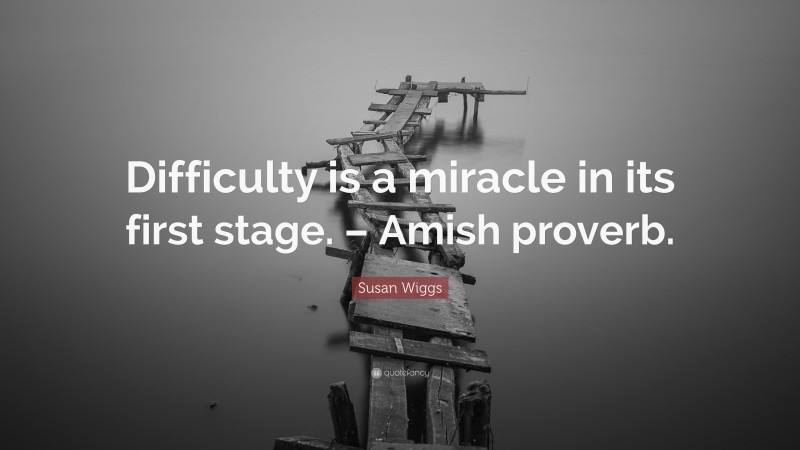 Susan Wiggs Quote: “Difficulty is a miracle in its first stage. – Amish proverb.”