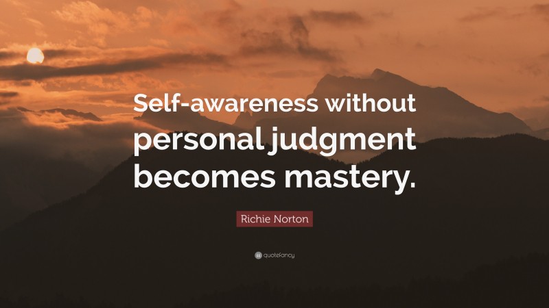 Richie Norton Quote: “Self-awareness without personal judgment becomes mastery.”