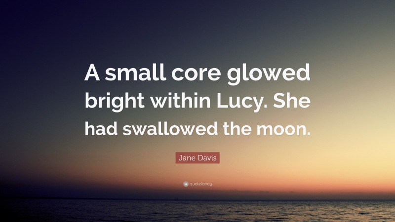Jane Davis Quote: “A small core glowed bright within Lucy. She had swallowed the moon.”