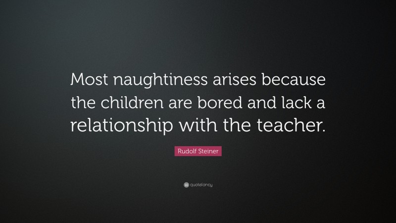 Rudolf Steiner Quote: “Most naughtiness arises because the children are bored and lack a relationship with the teacher.”