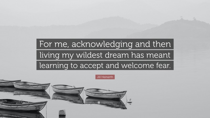 Jill Heinerth Quote: “For me, acknowledging and then living my wildest dream has meant learning to accept and welcome fear.”