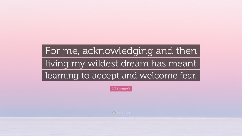 Jill Heinerth Quote: “For me, acknowledging and then living my wildest dream has meant learning to accept and welcome fear.”