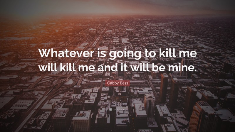 Gabby Bess Quote: “Whatever is going to kill me will kill me and it will be mine.”