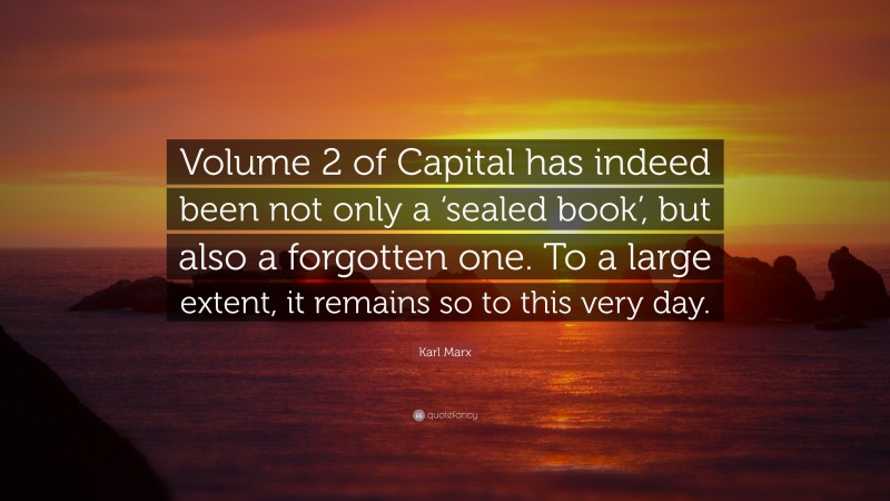 Karl Marx Quote: “Volume 2 of Capital has indeed been not only a ‘sealed book’, but also a forgotten one. To a large extent, it remains so to this very day.”