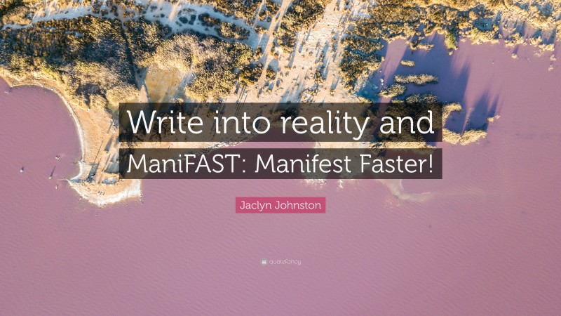 Jaclyn Johnston Quote: “Write into reality and ManiFAST: Manifest Faster!”