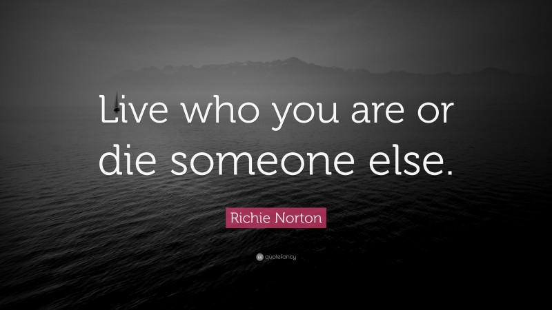 Richie Norton Quote: “Live who you are or die someone else.”