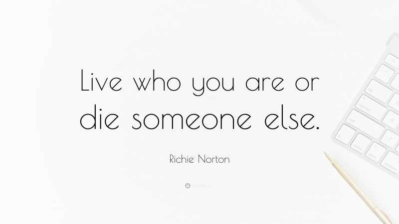 Richie Norton Quote: “Live who you are or die someone else.”