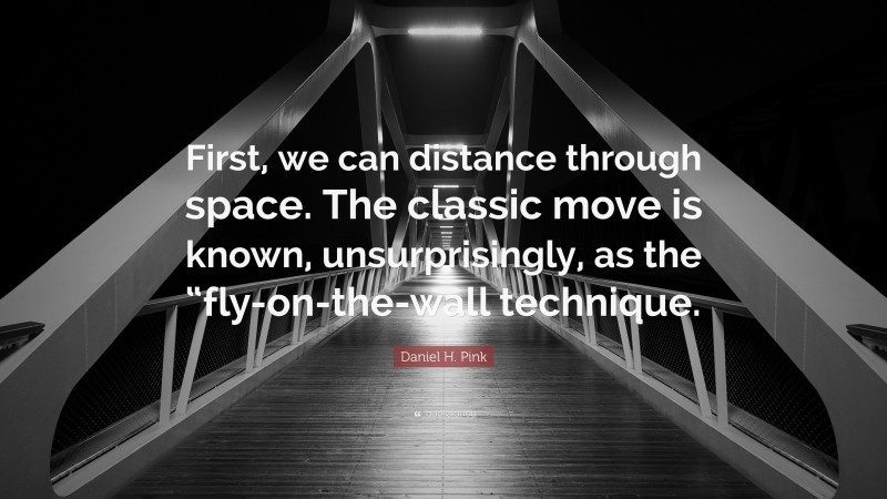 Daniel H. Pink Quote: “First, we can distance through space. The classic move is known, unsurprisingly, as the “fly-on-the-wall technique.”