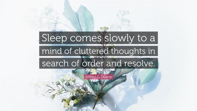 Jeffrey G. Duarte Quote: “Sleep comes slowly to a mind of cluttered thoughts in search of order and resolve.”