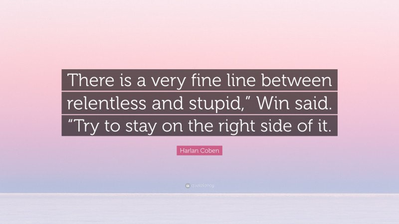 Harlan Coben Quote: “There is a very fine line between relentless and stupid,” Win said. “Try to stay on the right side of it.”
