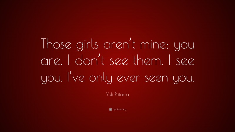 Yuli Pritania Quote: “Those girls aren’t mine; you are. I don’t see them. I see you. I’ve only ever seen you.”