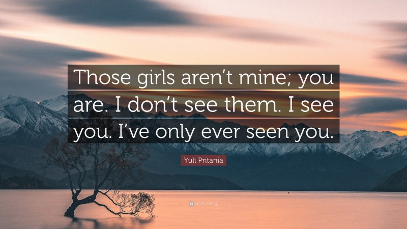 Yuli Pritania Quote: “Those girls aren’t mine; you are. I don’t see them. I see you. I’ve only ever seen you.”