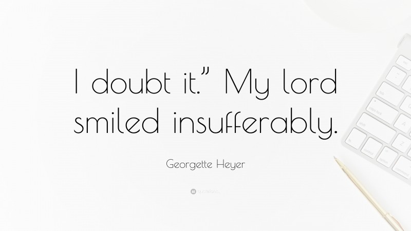 Georgette Heyer Quote: “I doubt it.” My lord smiled insufferably.”