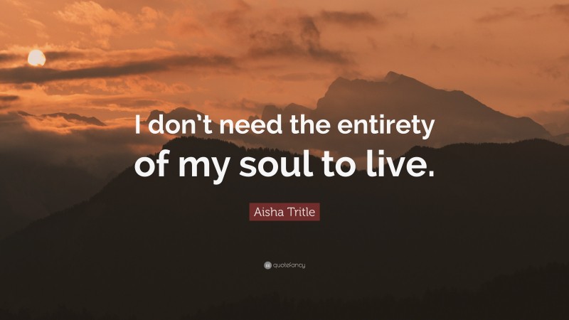Aisha Tritle Quote: “I don’t need the entirety of my soul to live.”