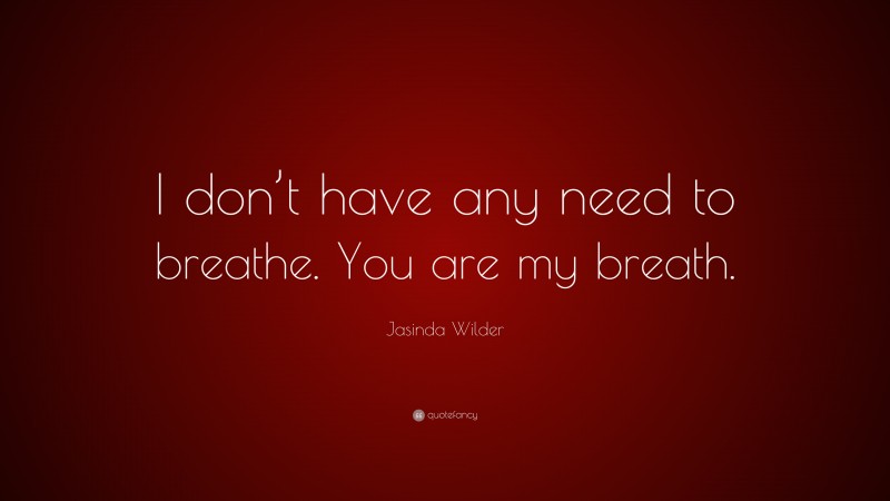 Jasinda Wilder Quote: “I don’t have any need to breathe. You are my breath.”