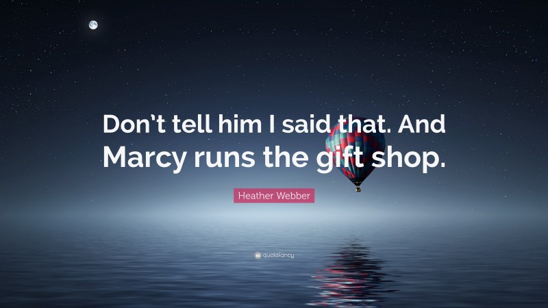 Heather Webber Quote: “Don’t tell him I said that. And Marcy runs the gift shop.”