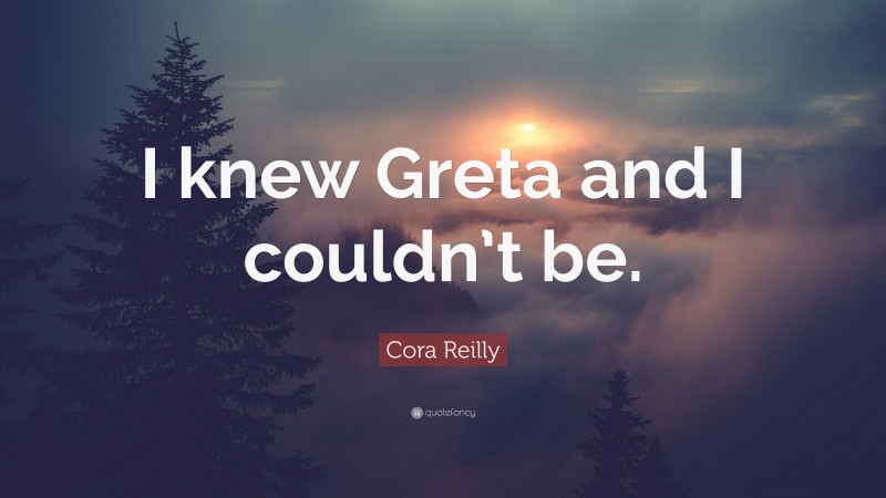 Cora Reilly Quote: “I knew Greta and I couldn’t be.”