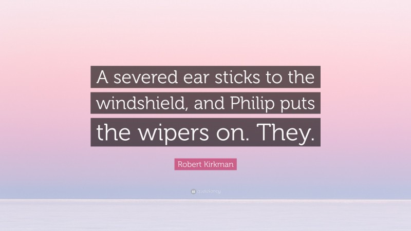 Robert Kirkman Quote: “A severed ear sticks to the windshield, and Philip puts the wipers on. They.”
