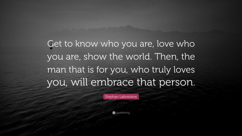 Stephan Labossiere Quote: “Get to know who you are, love who you are, show the world. Then, the man that is for you, who truly loves you, will embrace that person.”