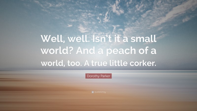 Dorothy Parker Quote: “Well, well. Isn’t it a small world? And a peach of a world, too. A true little corker.”
