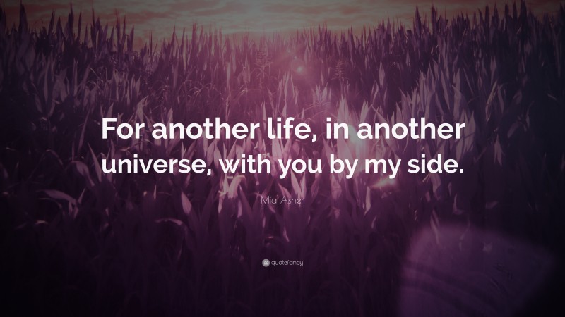 Mia Asher Quote: “For another life, in another universe, with you by my side.”