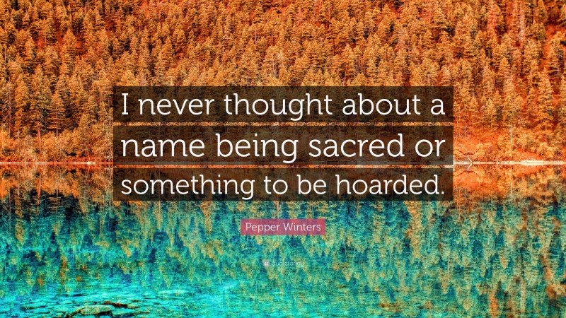 Pepper Winters Quote: “I never thought about a name being sacred or something to be hoarded.”