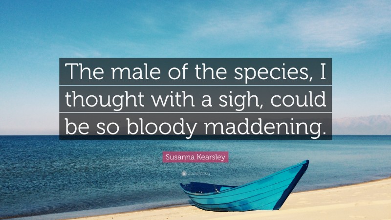 Susanna Kearsley Quote: “The male of the species, I thought with a sigh, could be so bloody maddening.”