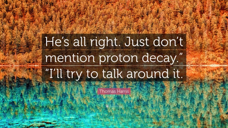 Thomas Harris Quote: “He’s all right. Just don’t mention proton decay.” “I’ll try to talk around it.”
