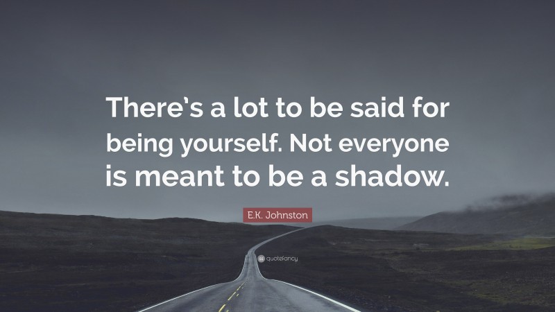 E.K. Johnston Quote: “There’s a lot to be said for being yourself. Not everyone is meant to be a shadow.”