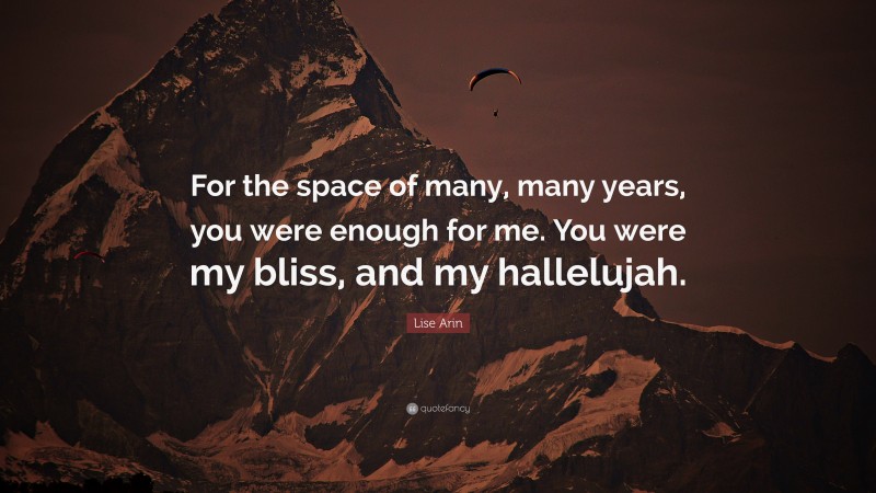 Lise Arin Quote: “For the space of many, many years, you were enough for me. You were my bliss, and my hallelujah.”