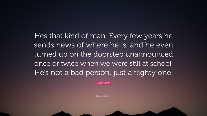 Josie Silver Quote: “Hes that kind of man. Every few years he sends news of where he is, and he even turned up on the doorstep unannounced once or twice when we were still at school. He’s not a bad person, just a flighty one.”