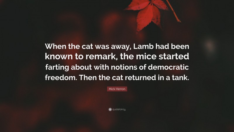 Mick Herron Quote: “When the cat was away, Lamb had been known to remark, the mice started farting about with notions of democratic freedom. Then the cat returned in a tank.”