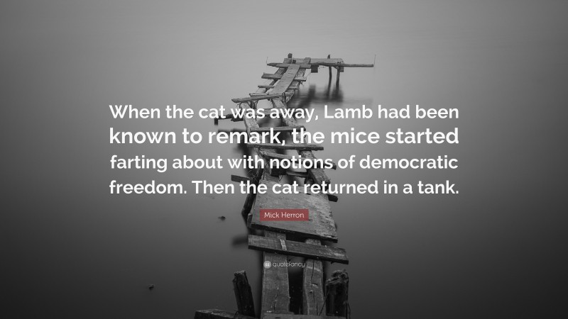 Mick Herron Quote: “When the cat was away, Lamb had been known to remark, the mice started farting about with notions of democratic freedom. Then the cat returned in a tank.”