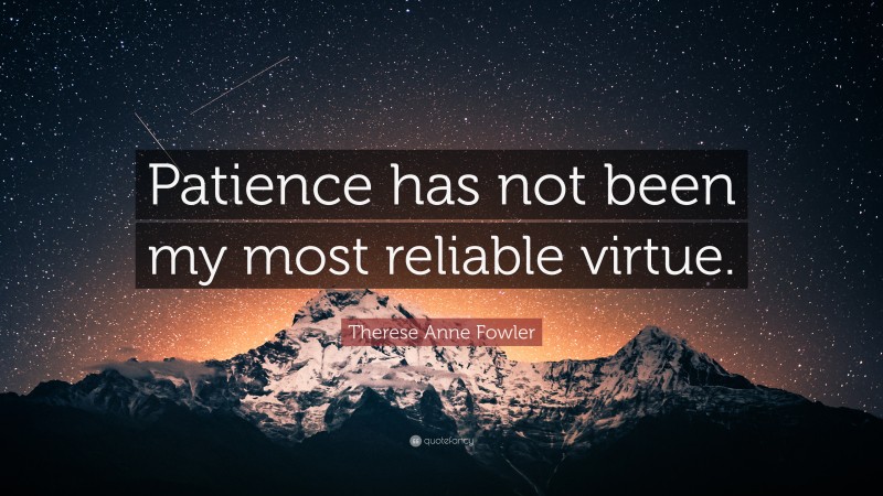 Therese Anne Fowler Quote: “Patience has not been my most reliable virtue.”