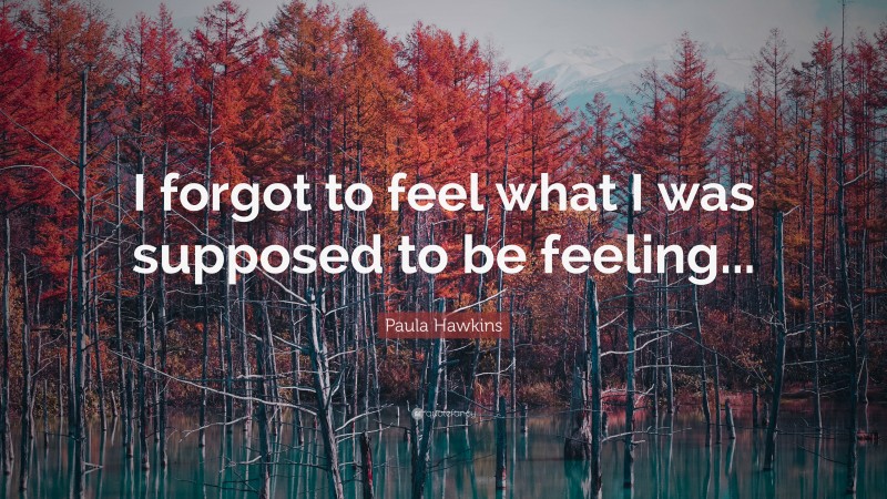 Paula Hawkins Quote: “I forgot to feel what I was supposed to be feeling...”