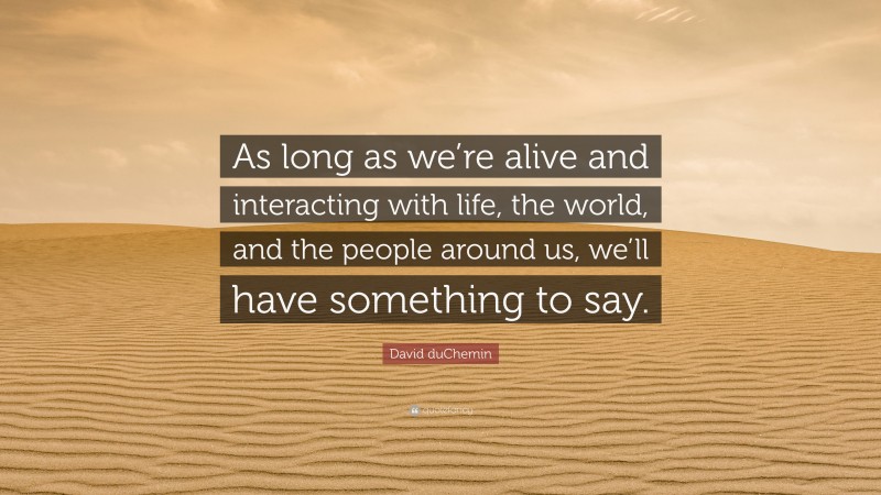 David duChemin Quote: “As long as we’re alive and interacting with life, the world, and the people around us, we’ll have something to say.”