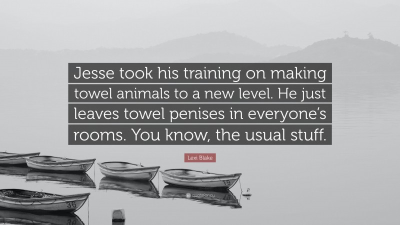 Lexi Blake Quote: “Jesse took his training on making towel animals to a new level. He just leaves towel penises in everyone’s rooms. You know, the usual stuff.”