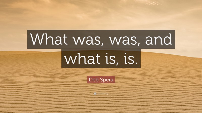Deb Spera Quote: “What was, was, and what is, is.”