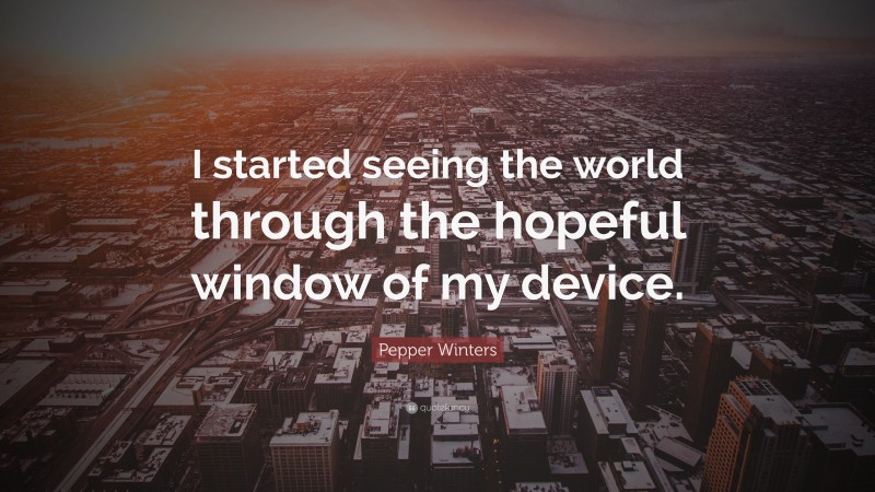 Pepper Winters Quote: “I started seeing the world through the hopeful window of my device.”