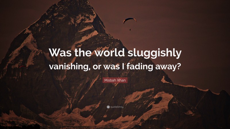 Misbah Khan Quote: “Was the world sluggishly vanishing, or was I fading away?”