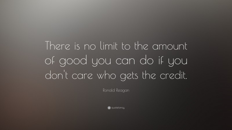 Ronald Reagan Quote: “There is no limit to the amount of good you can do if you don't care who gets the credit.”